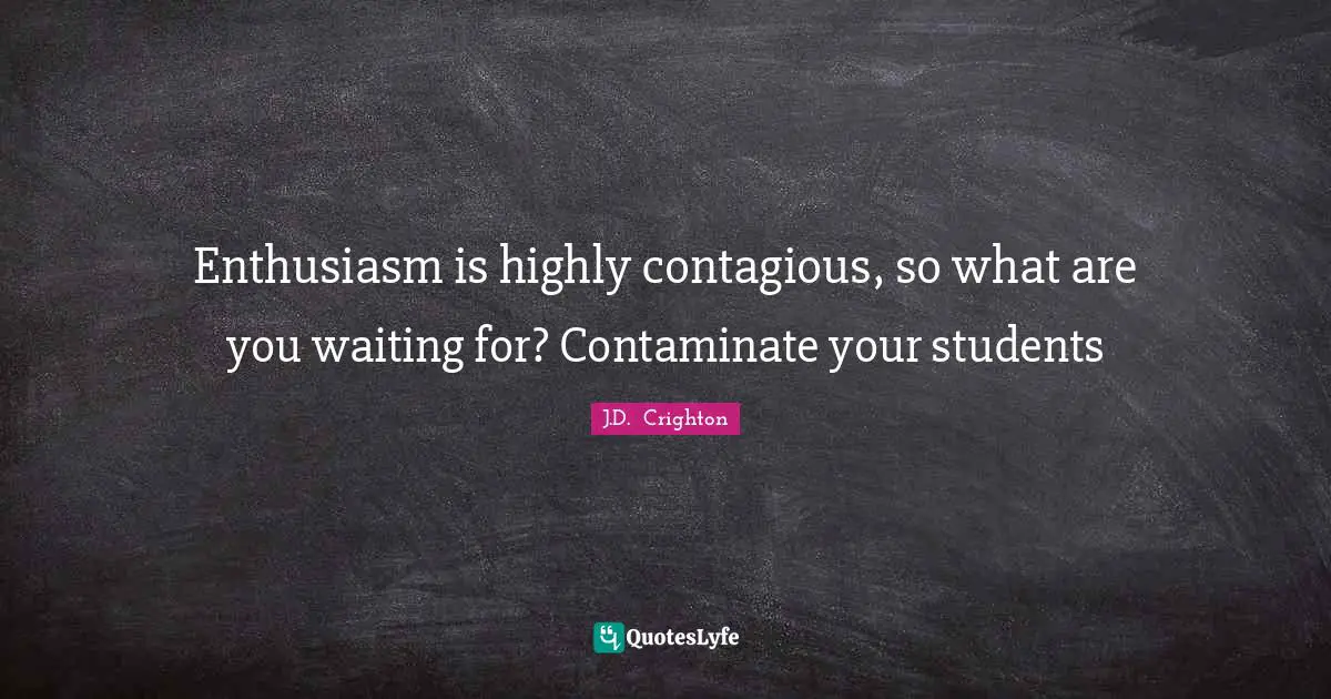 J.D.  Crighton Quotes: "Enthusiasm is highly contagious, so what are you waiting for? Contaminate your students"