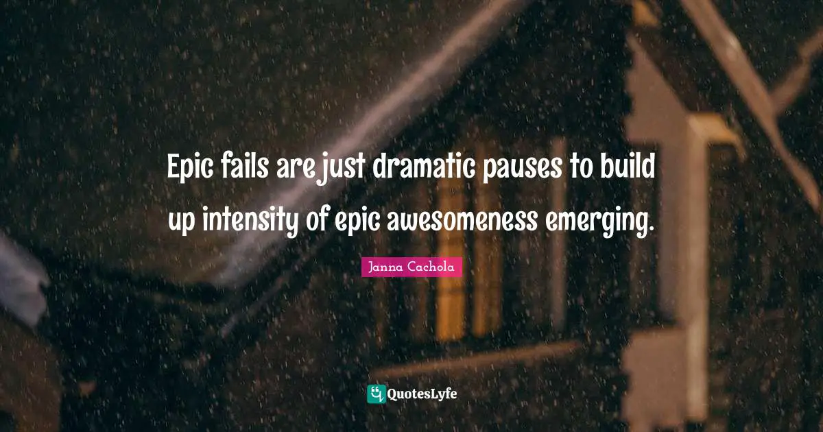 Janna Cachola Quotes: "Epic fails are just dramatic pauses to build up intensity of epic awesomeness emerging."