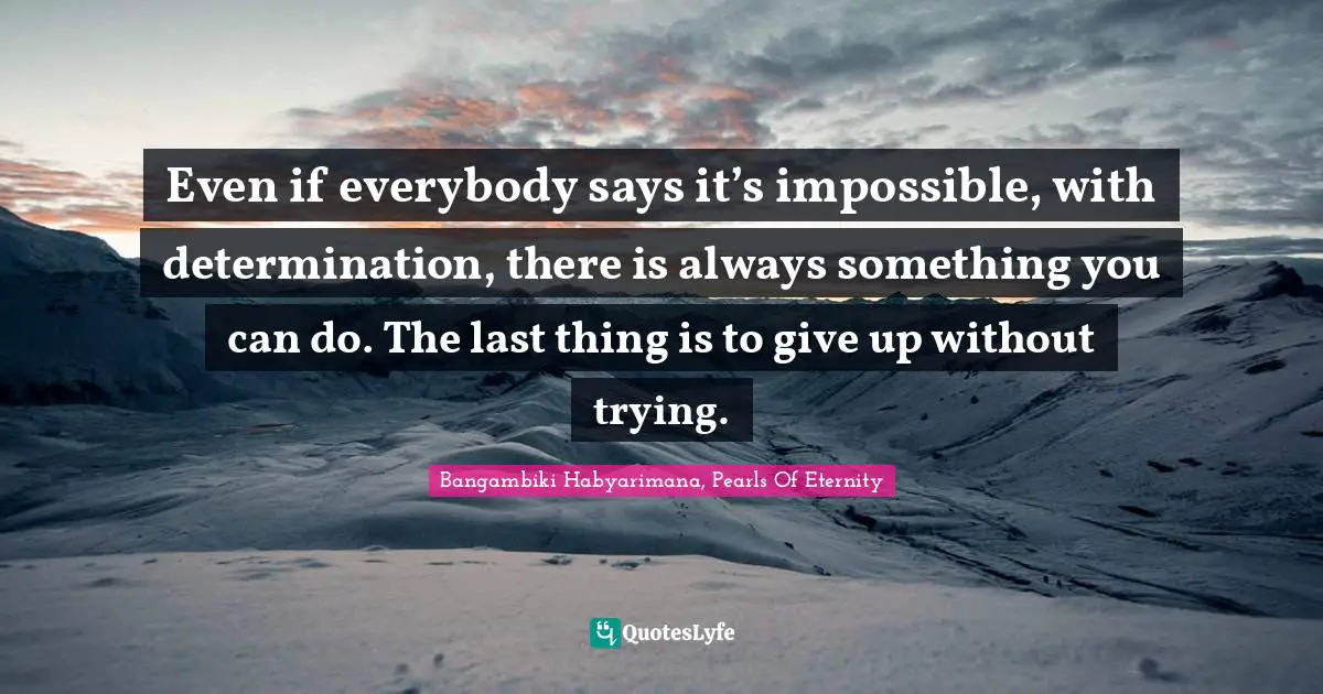 Bangambiki Habyarimana, Pearls Of Eternity Quotes: Even if everybody says it’s impossible, with determination, there is always something you can do. The last thing is to give up without trying.