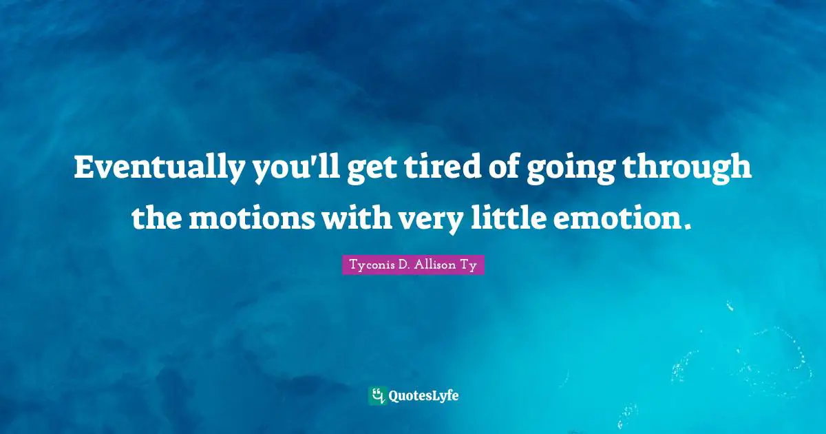 Eventually you'll get tired of going through the motions with very little emotion.
