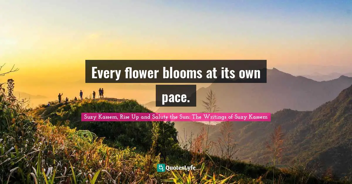 Every flower blooms at its own pace.