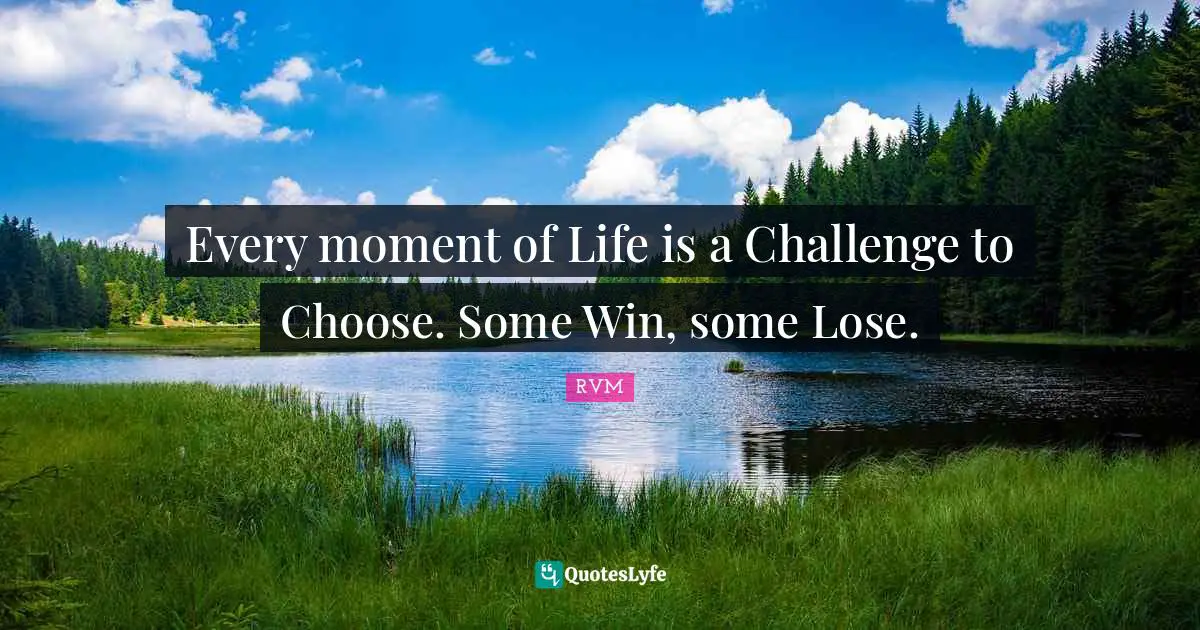 Every moment of Life is a Challenge to Choose. Some Win, some Lose.