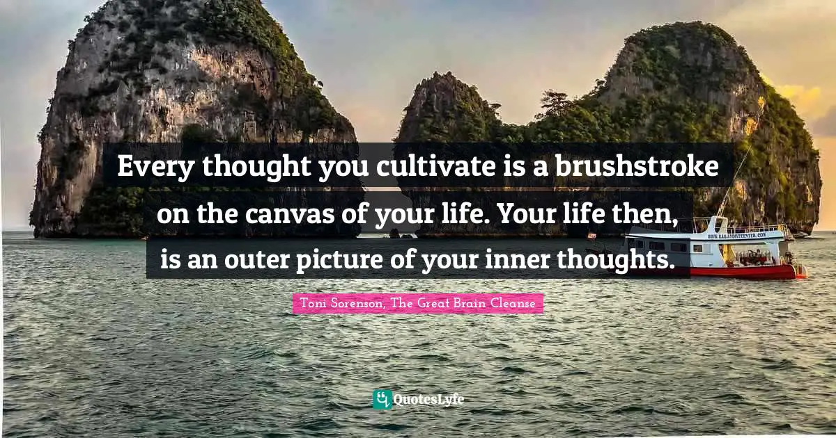 Toni Sorenson, The Great Brain Cleanse Quotes: "Every thought you cultivate is a brushstroke on the canvas of your life. Your life then, is an outer picture of your inner thoughts."