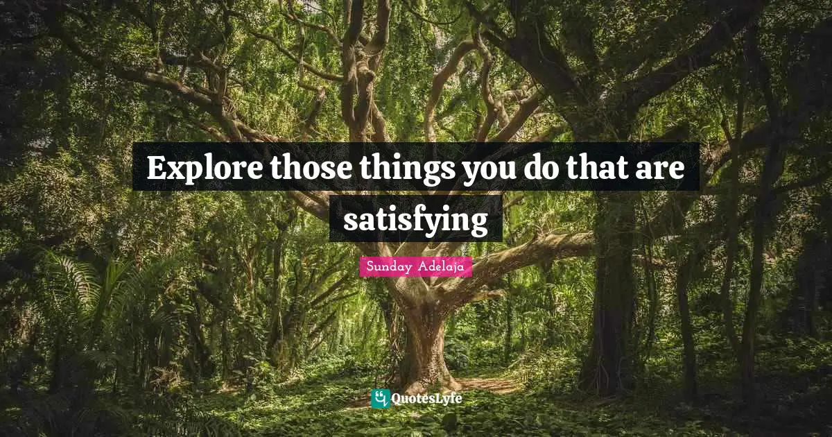 Explore those things you do that are satisfying