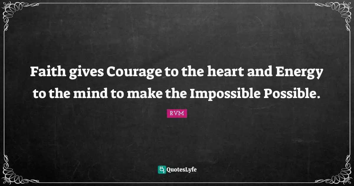 Faith gives Courage to the heart and Energy to the mind to make the Impossible Possible.