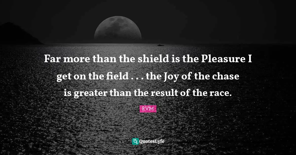 Far more than the shield is the Pleasure I get on the field . . . the Joy of the chase is greater than the result of the race.