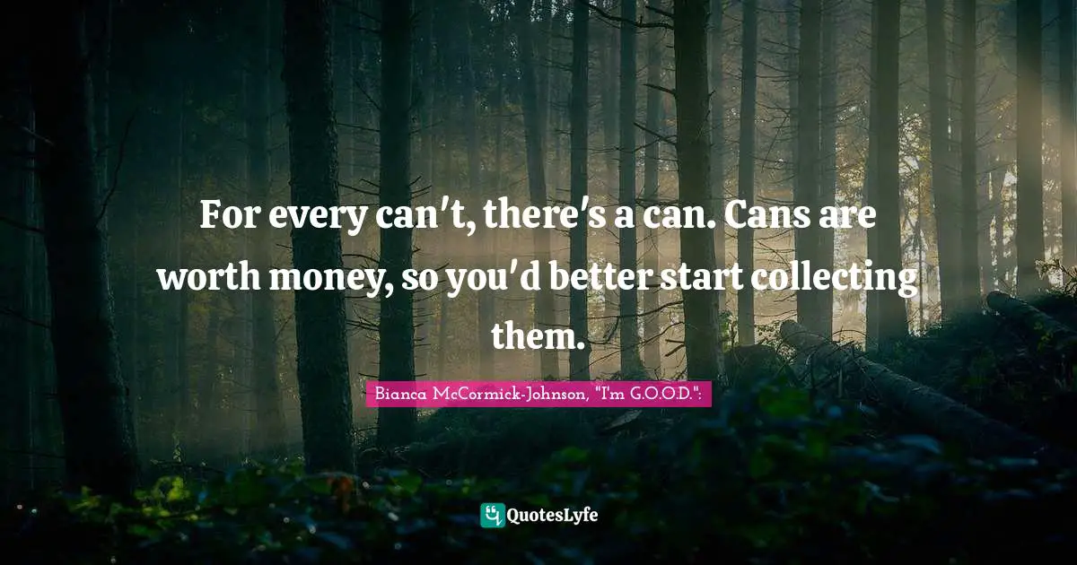 For every can't, there's a can. Cans are worth money, so you'd better start collecting them.
