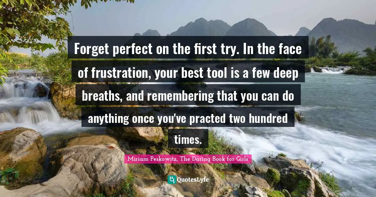 Forget perfect on the first try. In the face of frustration, your best tool is a few deep breaths, and remembering that you can do anything once you've practed two hundred times.