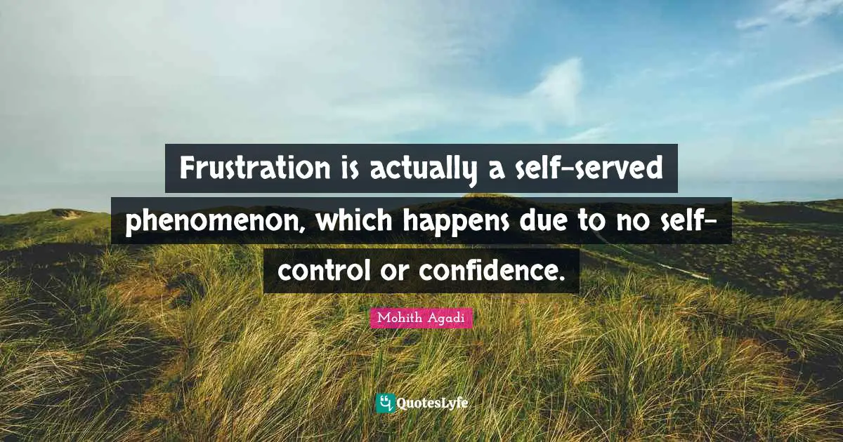Frustration is actually a self-served phenomenon, which happens due to no self-control or confidence.