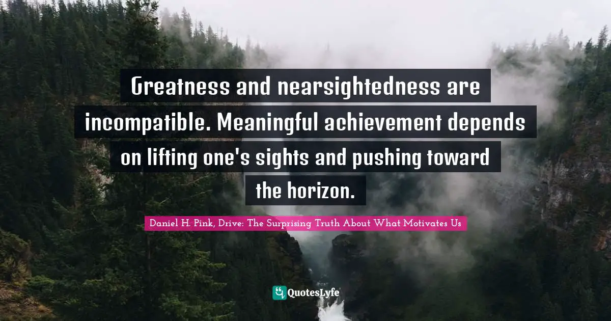 Greatness and nearsightedness are incompatible. Meaningful achievement depends on lifting one's sights and pushing toward the horizon.