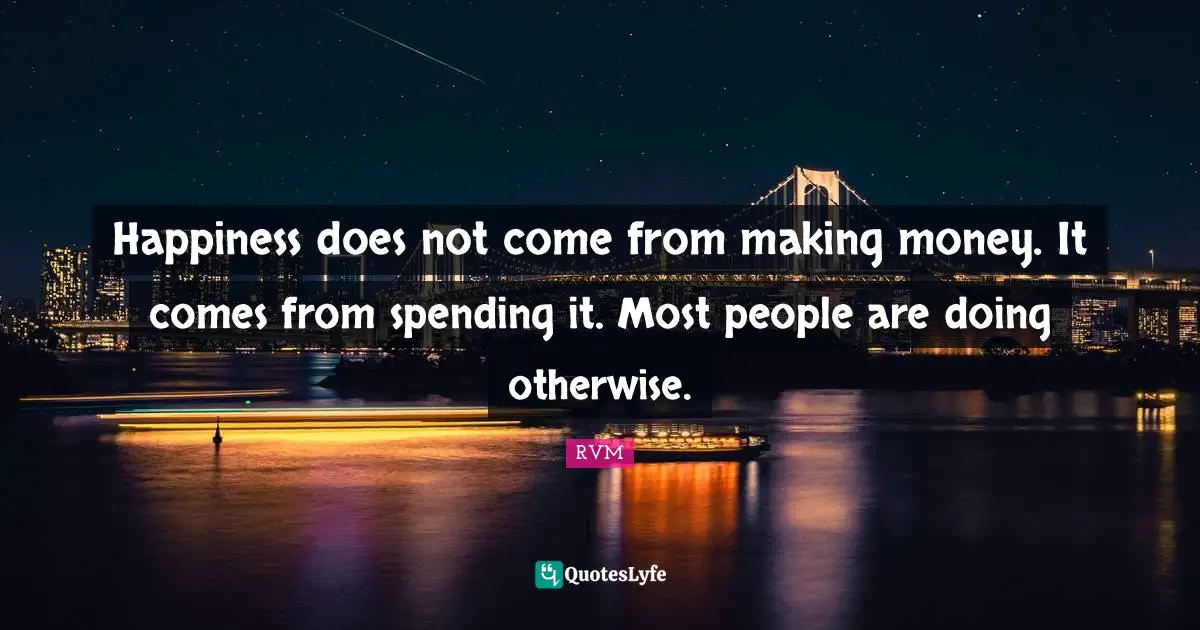 Happiness does not come from making money. It comes from spending it. Most people are doing otherwise.