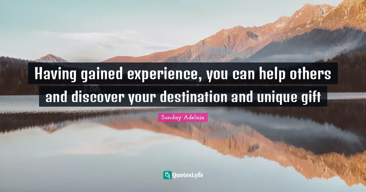 Having gained experience, you can help others and discover your destination and unique gift
