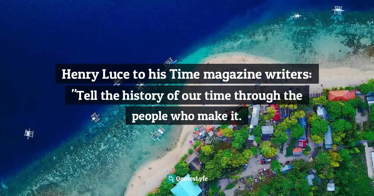 Henry Luce to his Time magazine writers: "Tell the history of our time through the people who make it.