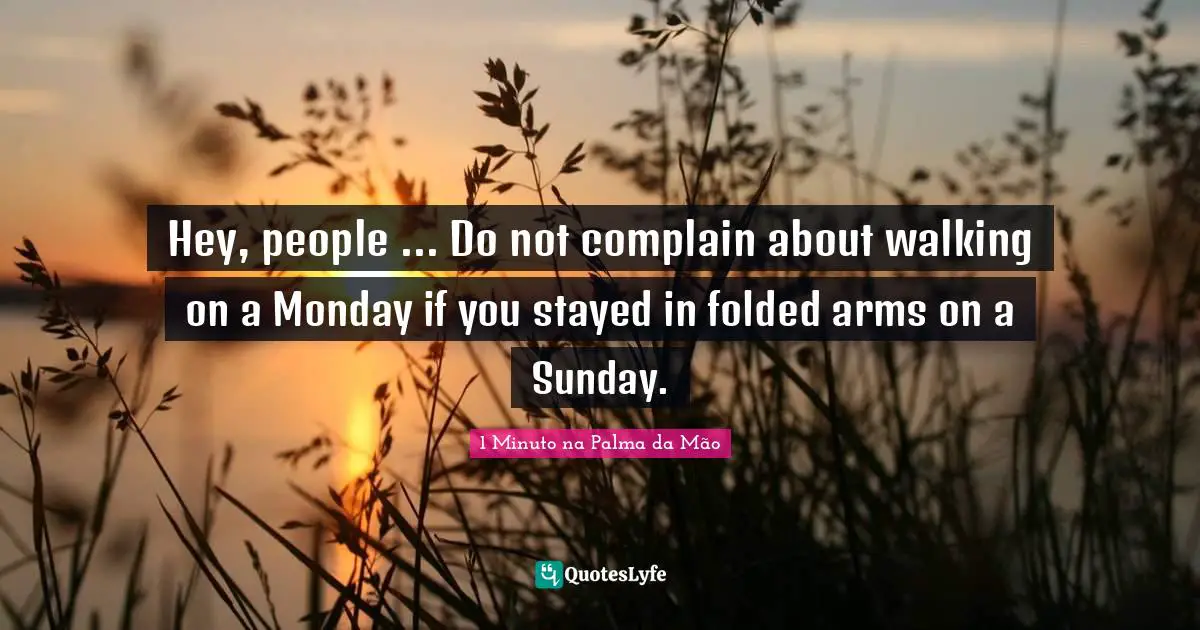 Hey, people ... Do not complain about walking on a Monday if you stayed in folded arms on a Sunday.