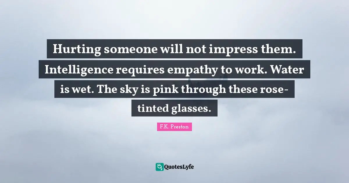 Hurting someone will not impress them. Intelligence requires empathy to work. Water is wet. The sky is pink through these rose-tinted glasses.