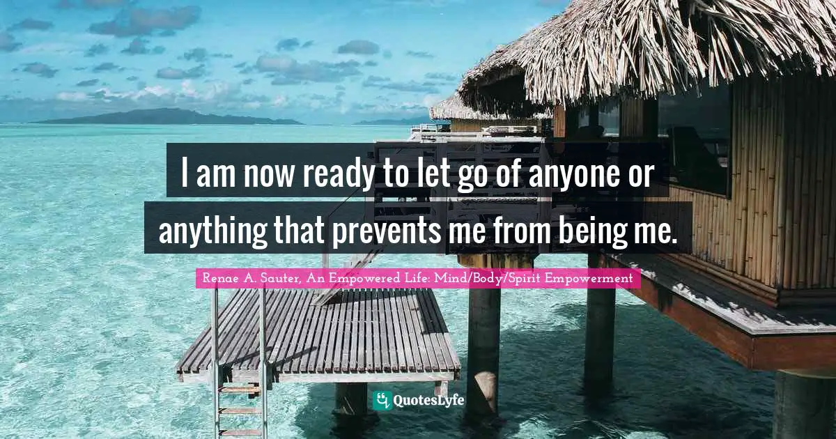 I am now ready to let go of anyone or anything that prevents me from being me.
