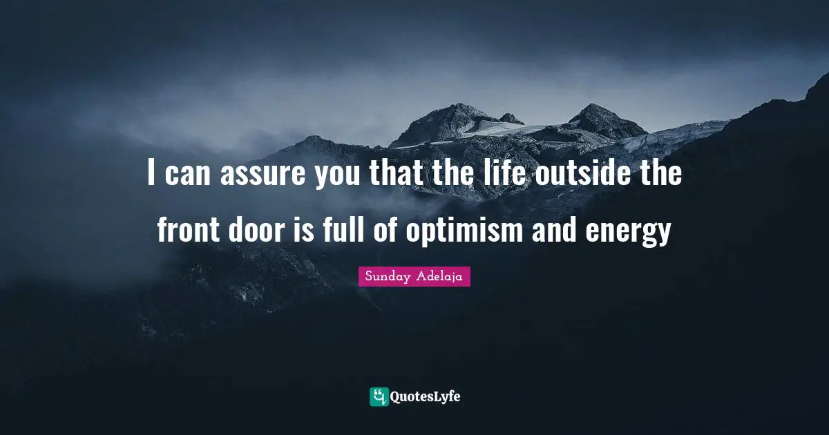 I can assure you that the life outside the front door is full of optimism and energy