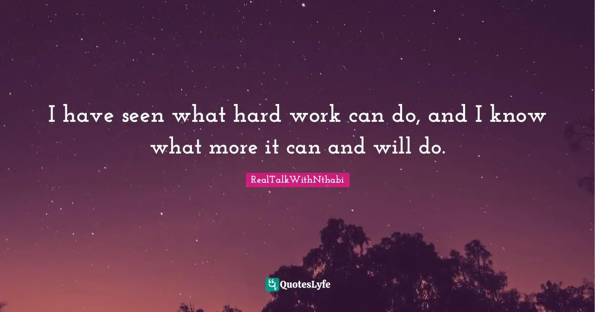 I have seen what hard work can do, and I know what more it can and will do.