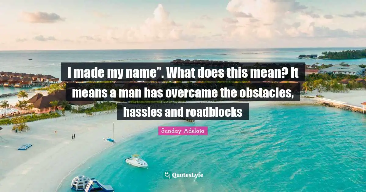 I made my name”. What does this mean? It means a man has overcame the obstacles, hassles and roadblocks
