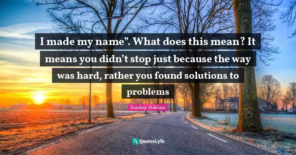 I made my name”. What does this mean? It means you didn’t stop just because the way was hard, rather you found solutions to problems