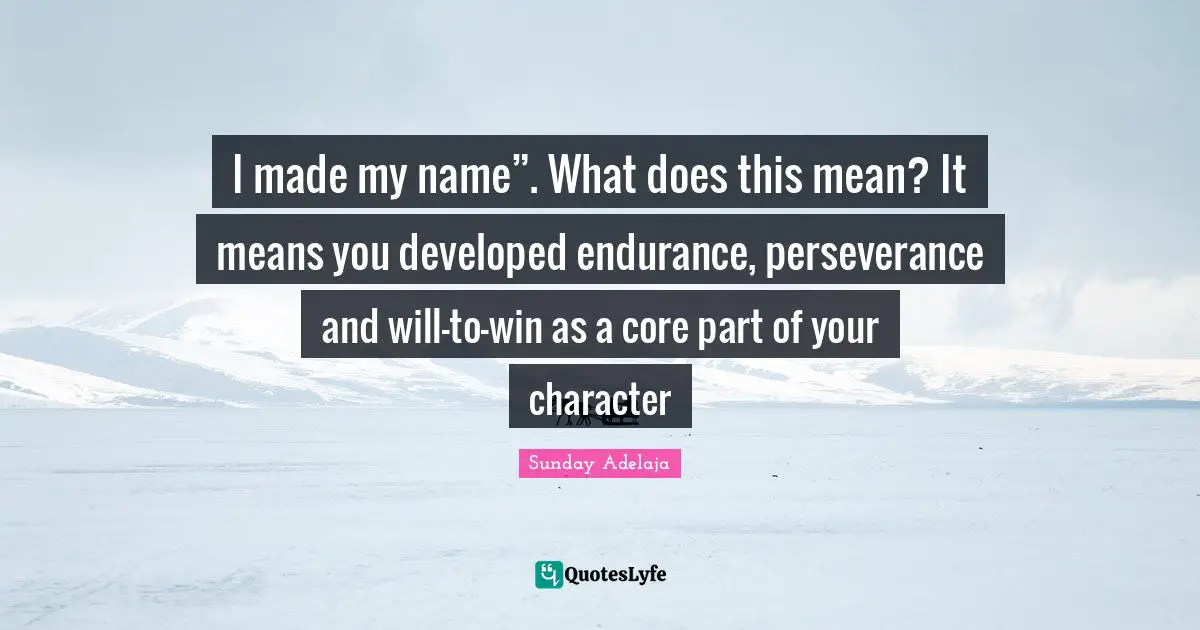 I made my name”. What does this mean? It means you developed endurance, perseverance and will-to-win as a core part of your character