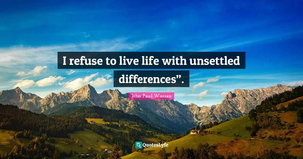 I refuse to live life with unsettled differences”.