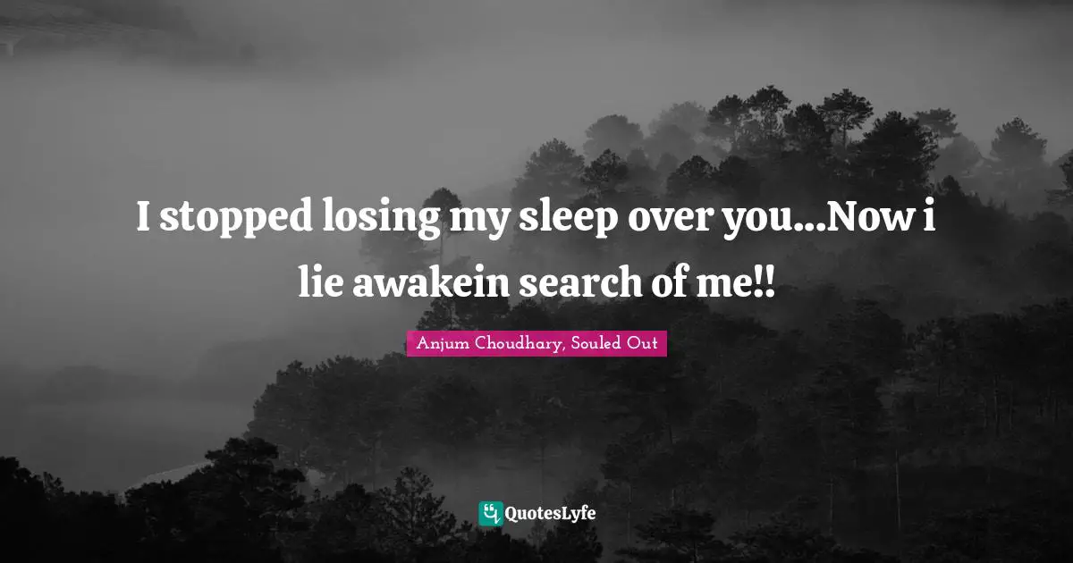 Anjum Choudhary, Souled Out Quotes: I stopped losing my sleep over you...Now i lie awakein search of me!!
