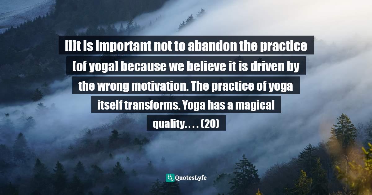 Patanjali Quotes: "[I]t is important not to abandon the practice [of yoga] because we believe it is driven by the wrong motivation. The practice of yoga itself transforms. Yoga has a magical quality. . . . (20)"
