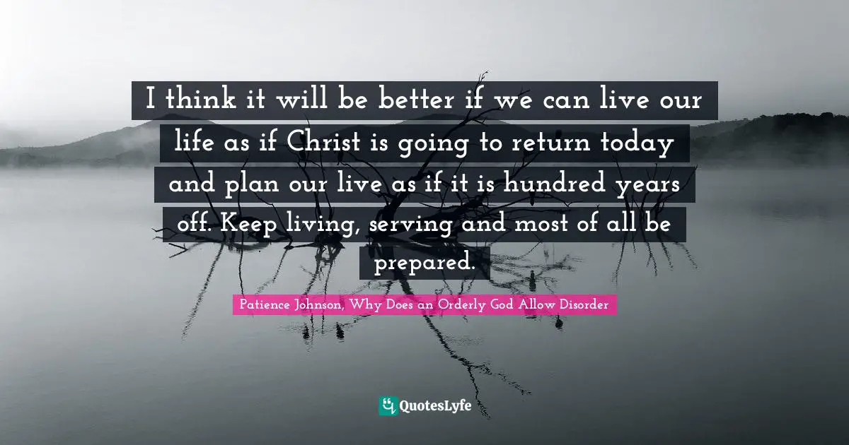 Patience Johnson, Why Does An Orderly God Allow Disorder Quotes: "I think it will be better if we can live our life as if Christ is going to return today and plan our live as if it is hundred years off. Keep living, serving and most of all be prepared."