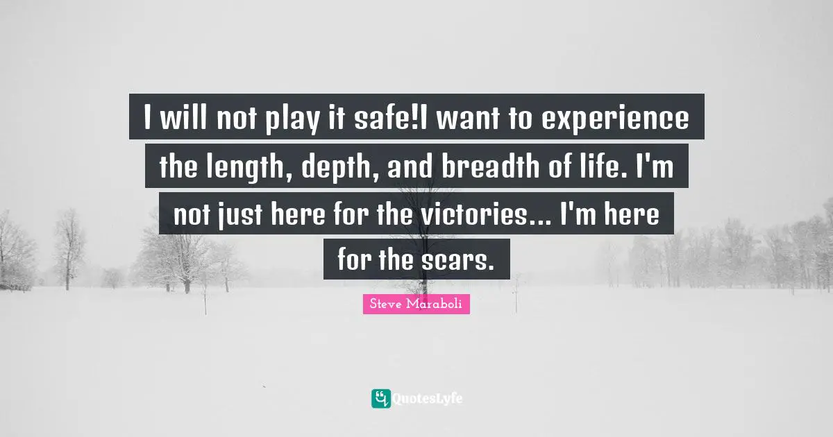 I will not play it safe!I want to experience the length, depth, and breadth of life. I'm not just here for the victories... I'm here for the scars.