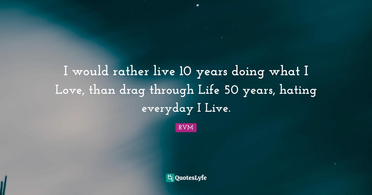 RVM Quotes: I would rather live 10 years doing what I Love, than drag through Life 50 years, hating everyday I Live.