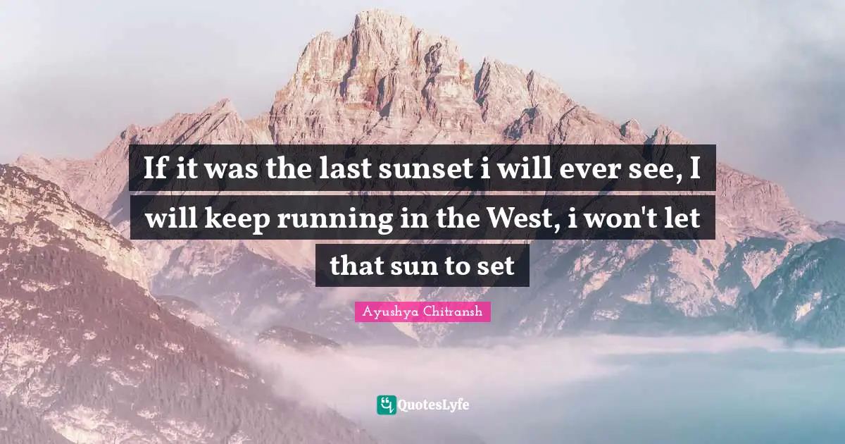 If it was the last sunset i will ever see, I will keep running in the West, i won't let that sun to set