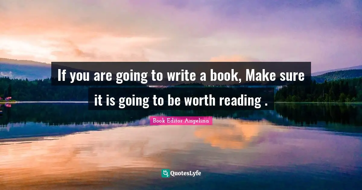 If you are going to write a book, Make sure it is going to be worth reading .