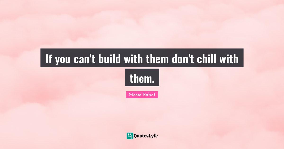 If you can't build with them don't chill with them.