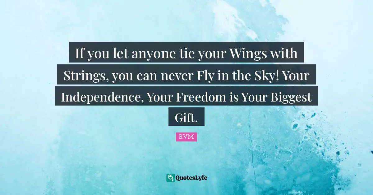 If you let anyone tie your Wings with Strings, you can never Fly in the Sky! Your Independence, Your Freedom is Your Biggest Gift.