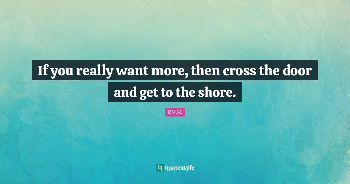 If you really want more, then cross the door and get to the shore.
