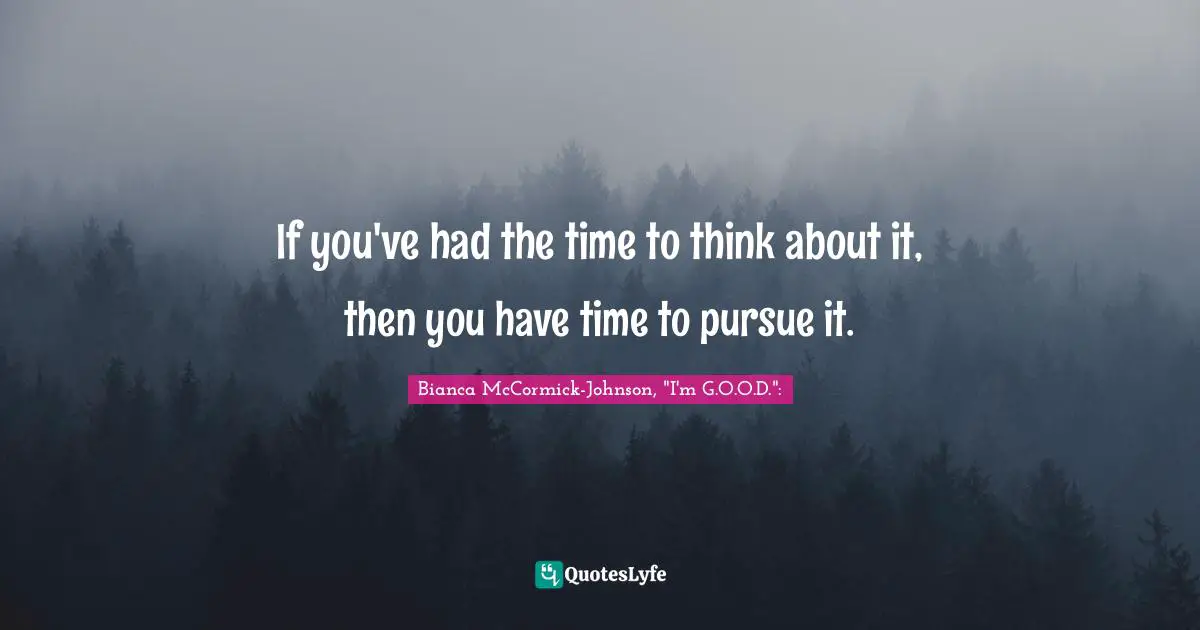 If you've had the time to think about it, then you have time to pursue it.