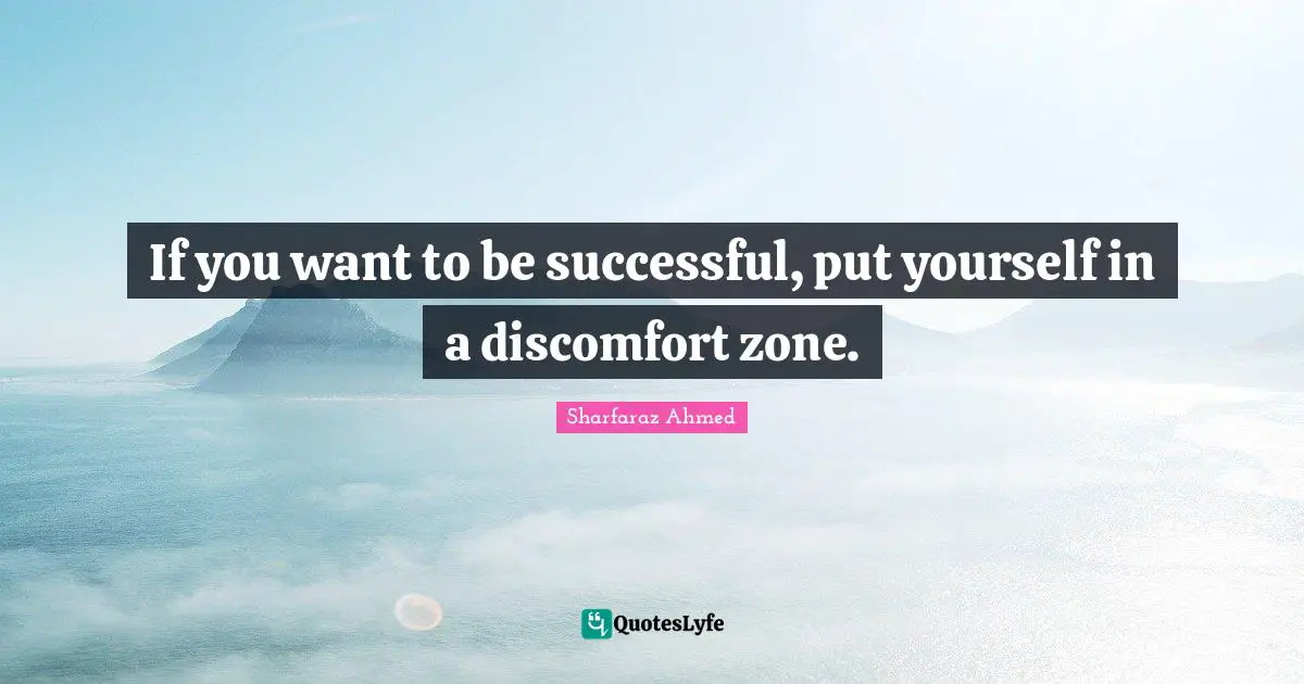 If you want to be successful, put yourself in a discomfort zone.