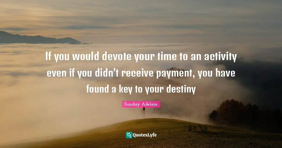 Sunday Adelaja Quotes: If you would devote your time to an activity even if you didn’t receive payment, you have found a key to your destiny