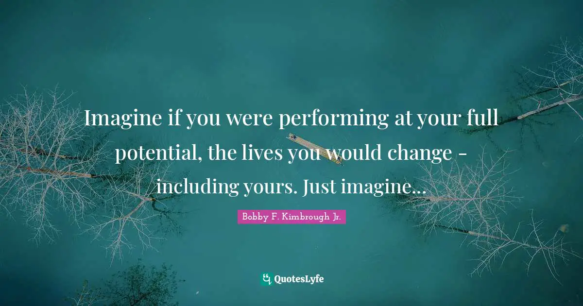 Imagine if you were performing at your full potential, the lives you would change - including yours. Just imagine...