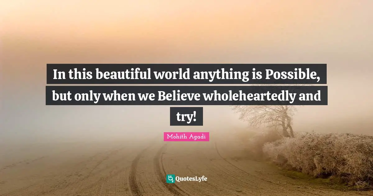 In this beautiful world anything is Possible, but only when we Believe wholeheartedly and try!