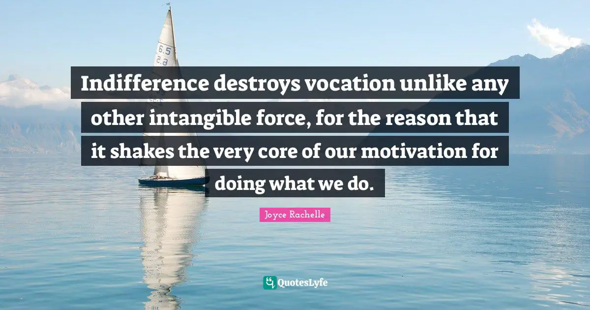 Indifference destroys vocation unlike any other intangible force, for the reason that it shakes the very core of our motivation for doing what we do.