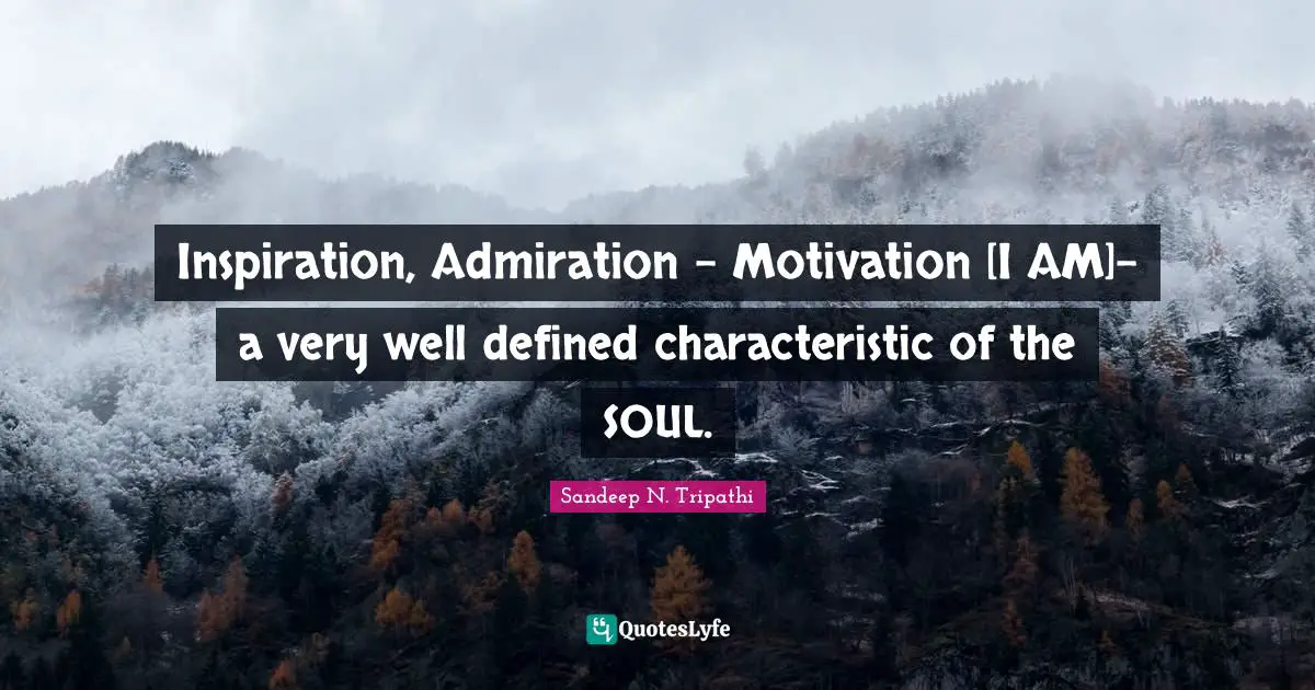 Inspiration, Admiration - Motivation [I AM]- a very well defined characteristic of the SOUL.
