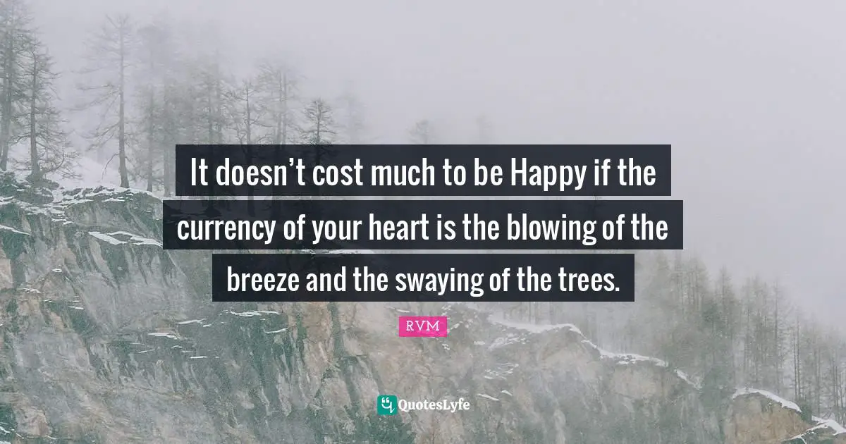 It doesn’t cost much to be Happy if the currency of your heart is the blowing of the breeze and the swaying of the trees.