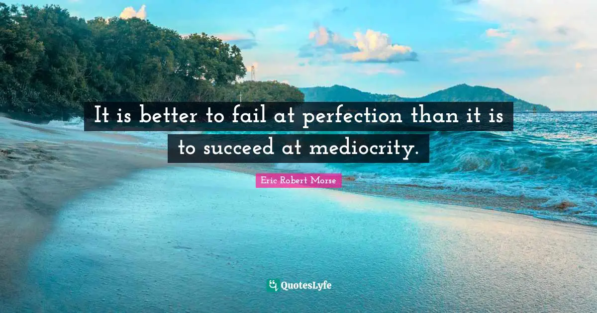 It is better to fail at perfection than it is to succeed at mediocrity.