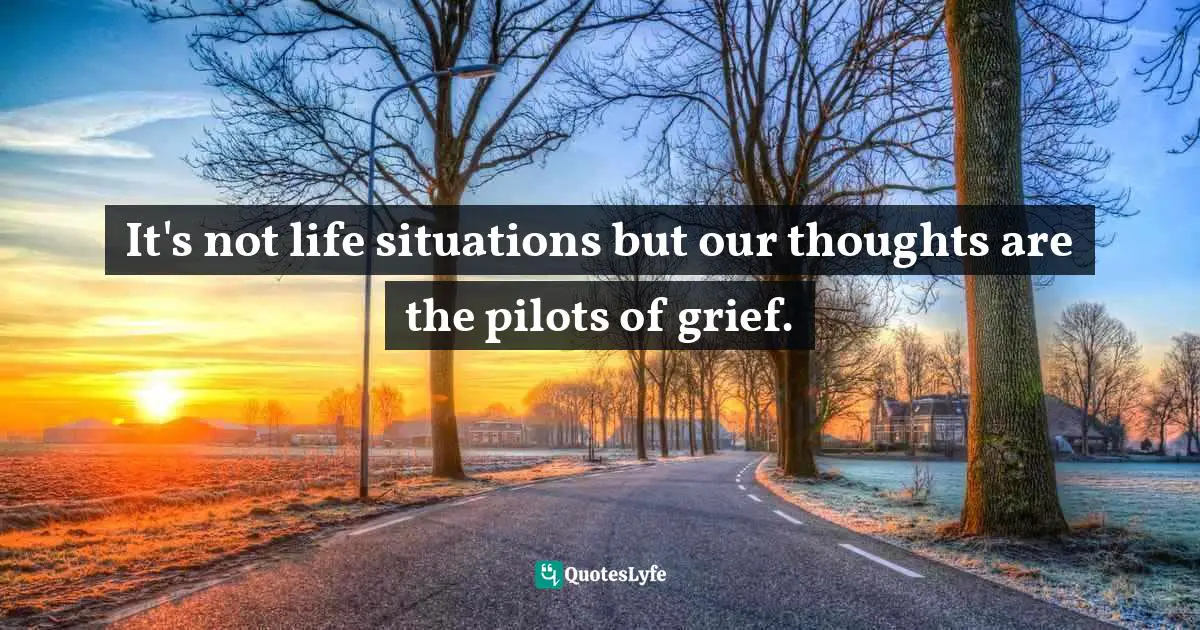 Durgesh Satpathy Quotes: "It's not life situations but our thoughts are the pilots of grief."