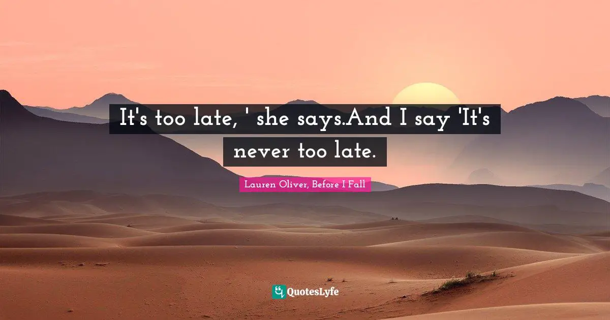 It's too late, ' she says.And I say 'It's never too late.