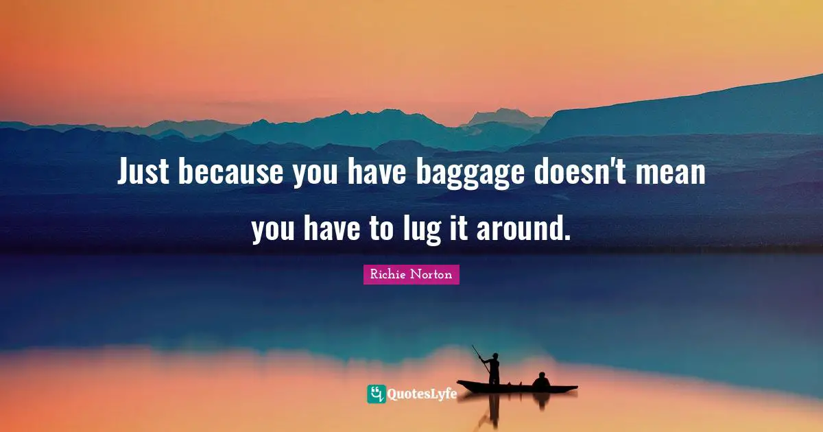 Richie Norton Quotes: Just because you have baggage doesn't mean you have to lug it around.