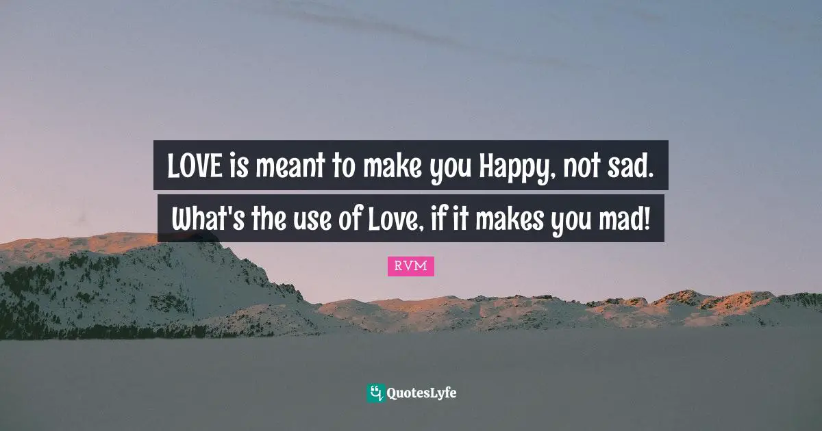 LOVE is meant to make you Happy, not sad. What's the use of Love, if it makes you mad!