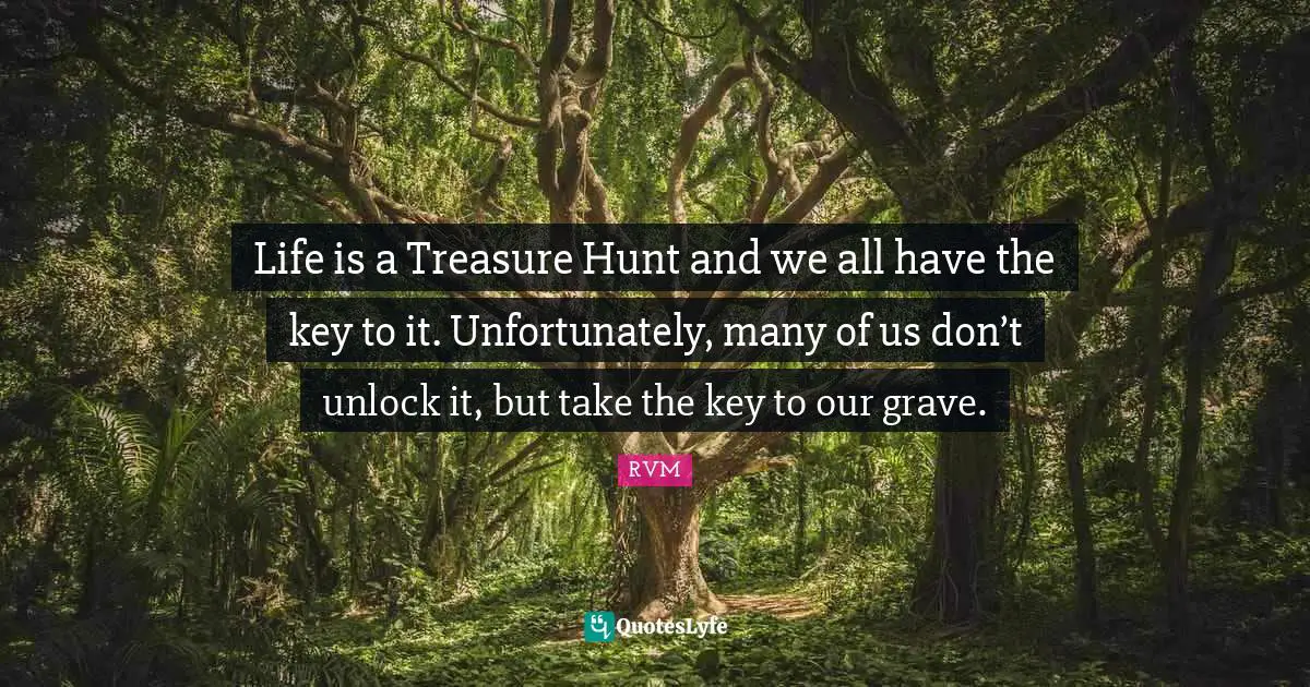 Life is a Treasure Hunt and we all have the key to it. Unfortunately, many of us don’t unlock it, but take the key to our grave.